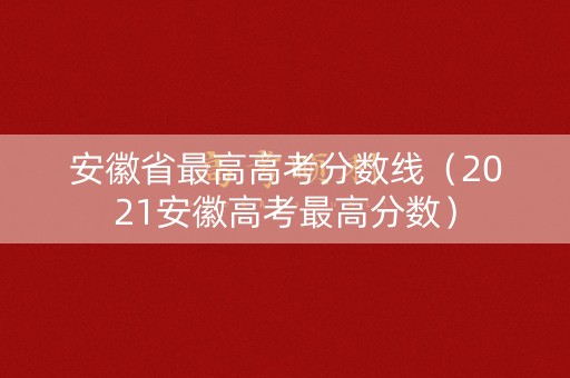 安徽省最高高考分数线（2021安徽高考最高分数）