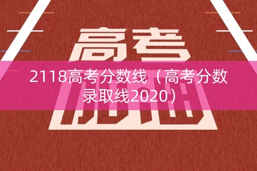 2118高考分数线(高考分数录取线2020) 2118高考分数线(高考分数录取线2020)