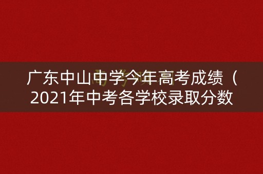 广东中山中学今年高考成绩（2021年中考各学校录取分数线广东中山）