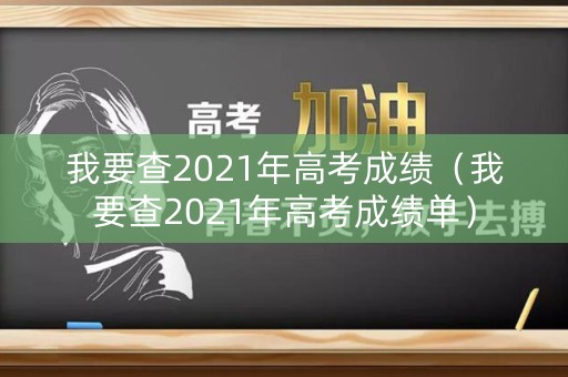 我要查2021年高考成绩（我要查2021年高考成绩单）
