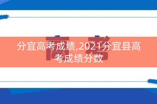 分宜高考成绩,2021分宜县高考成绩分数