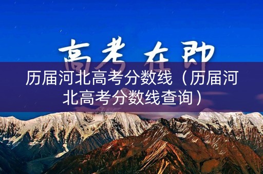 历届河北高考分数线（历届河北高考分数线查询）