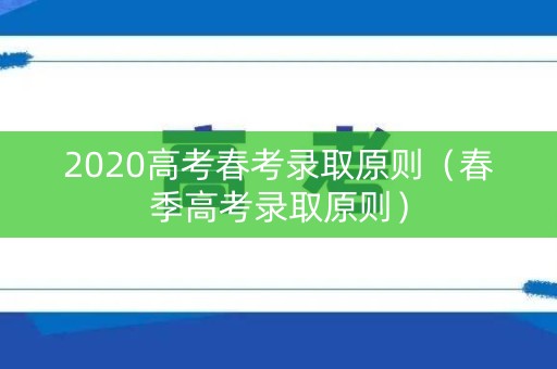 2020高考春考录取原则（春季高考录取原则）