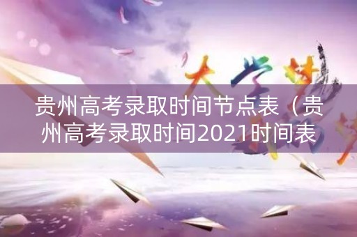 贵州高考录取时间节点表（贵州高考录取时间2021时间表）