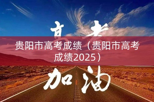 贵阳市高考成绩（贵阳市高考成绩2025）
