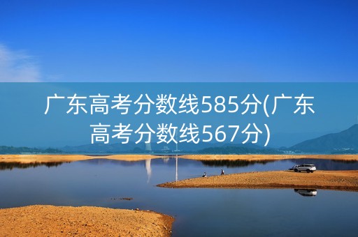 广东高考分数线585分(广东高考分数线567分) 广东高考分数线585分(广东高考分数线567分)