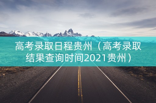 高考录取日程贵州(高考录取结果查询时间2021贵州) 高考录取日程贵州(高考录取结果查询时间2021贵州)