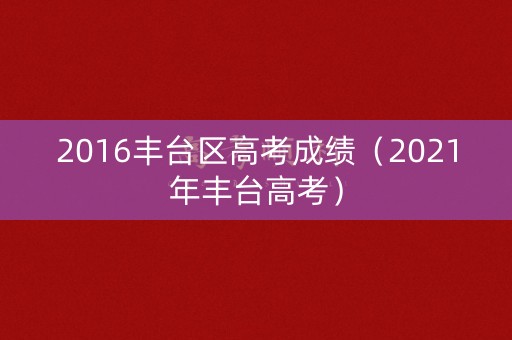 2016丰台区高考成绩（2021年丰台高考）
