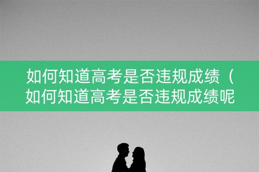 如何知道高考是否违规成绩(如何知道高考是否违规成绩呢) 如何知道高考是否违规成绩(如何知道高考是否违规成绩呢)