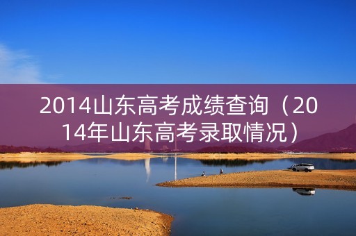 2014山东高考成绩查询(2014年山东高考录取情况) 2014山东高考成绩查询(2014年山东高考录取情况)
