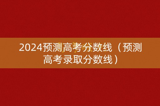 2024预测高考分数线(预测高考录取分数线) 2024预测高考分数线(预测高考录取分数线)