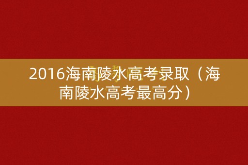 2016海南陵水高考录取（海南陵水高考最高分）
