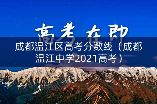 成都温江区高考分数线(成都温江中学2021高考) 成都温江区高考分数线(成都温江中学2021高考)