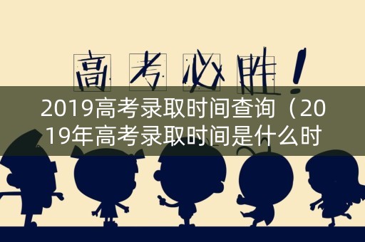 2019高考录取时间查询(2019年高考录取时间是什么时候?) 2019高考录取时间查询(2019年高考录取时间是什么时候?)