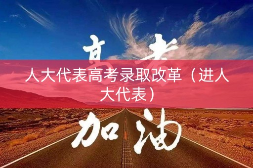 人大代表高考录取改革(进人大代表) 人大代表高考录取改革(进人大代表)