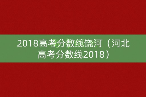 2018高考分数线饶河(河北高考分数线2018) 2018高考分数线饶河(河北高考分数线2018)