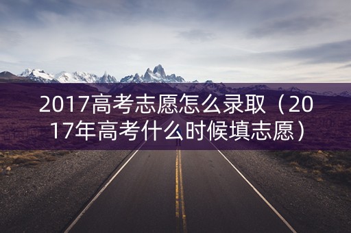 2017高考志愿怎么录取（2017年高考什么时候填志愿）