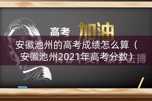 安徽池州的高考成绩怎么算(安徽池州2021年高考分数) 安徽池州的高考成绩怎么算(安徽池州2021年高考分数)