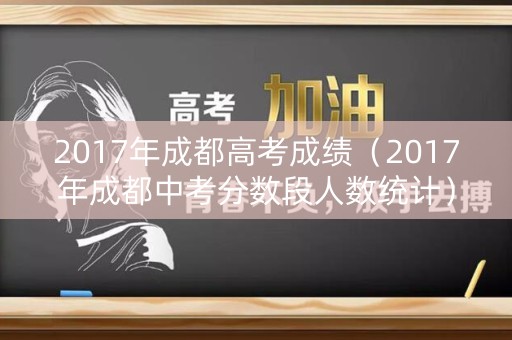 2017年成都高考成绩(2017年成都中考分数段人数统计) 2017年成都高考成绩(2017年成都中考分数段人数统计)