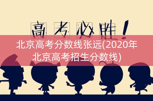 北京高考分数线张远(2020年北京高考招生分数线) 北京高考分数线张远(2020年北京高考招生分数线)