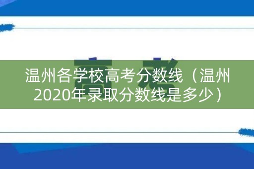 温州各学校高考分数线(温州2020年录取分数线是多少) 温州各学校高考分数线(温州2020年录取分数线是多少)