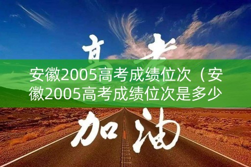 安徽2005高考成绩位次（安徽2005高考成绩位次是多少）