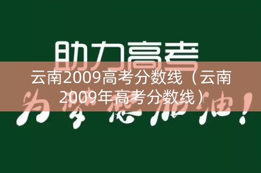 云南2009高考分数线(云南2009年高考分数线) 云南2009高考分数线(云南2009年高考分数线)
