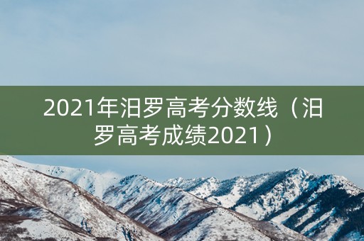 2021年汨罗高考分数线(汨罗高考成绩2021) 2021年汨罗高考分数线(汨罗高考成绩2021)
