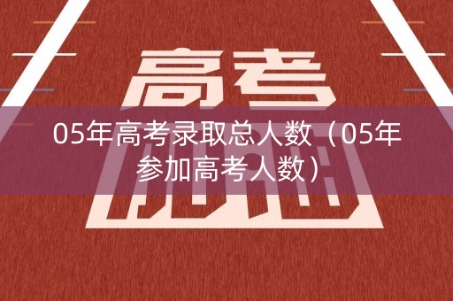 05年高考录取总人数(05年参加高考人数) 05年高考录取总人数(05年参加高考人数)