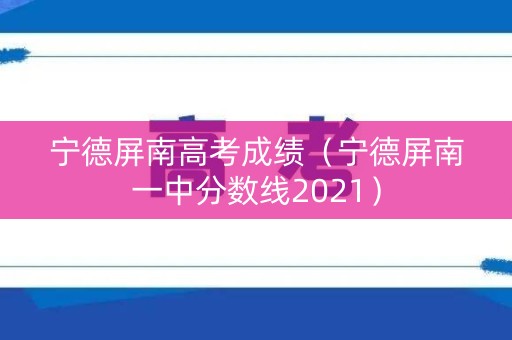宁德屏南高考成绩（宁德屏南一中分数线2021）