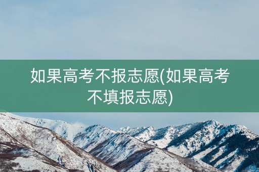 如果高考不报志愿(如果高考不填报志愿) 如果高考不报志愿(如果高考不填报志愿)