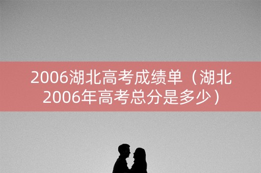 2006湖北高考成绩单(湖北2006年高考总分是多少) 2006湖北高考成绩单(湖北2006年高考总分是多少)