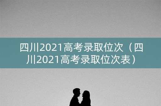四川2021高考录取位次（四川2021高考录取位次表）