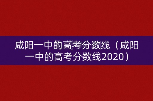 咸阳一中的高考分数线(咸阳一中的高考分数线2020) 咸阳一中的高考分数线(咸阳一中的高考分数线2020)