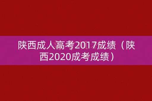 陕西成人高考2017成绩（陕西2020成考成绩）