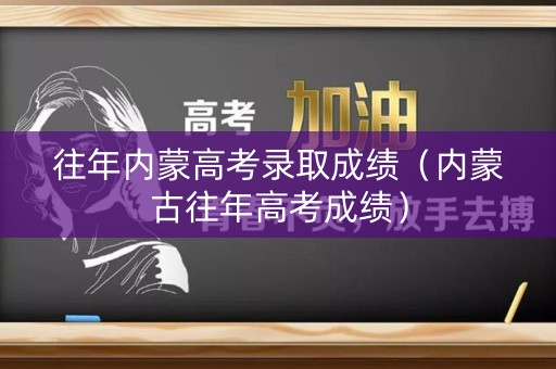 往年内蒙高考录取成绩（内蒙古往年高考成绩）