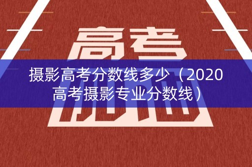 摄影高考分数线多少（2020高考摄影专业分数线）