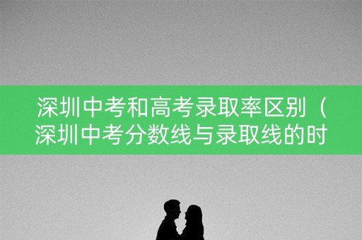 深圳中考和高考录取率区别（深圳中考分数线与录取线的时间是不是一样的）