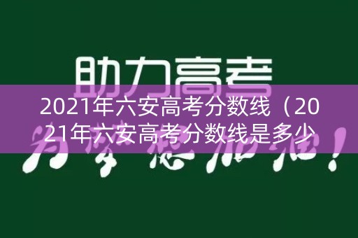 2021年六安高考分数线（2021年六安高考分数线是多少）