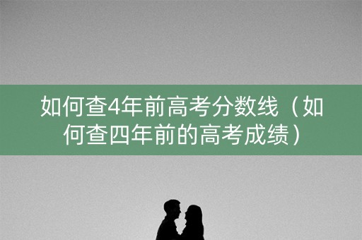 如何查4年前高考分数线（如何查四年前的高考成绩）