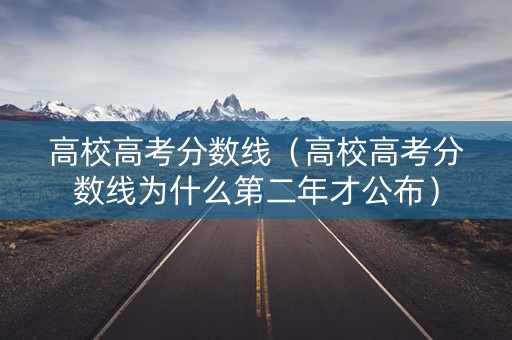 高校高考分数线（高校高考分数线为什么第二年才公布）