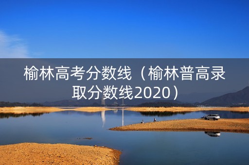 榆林高考分数线（榆林普高录取分数线2020）