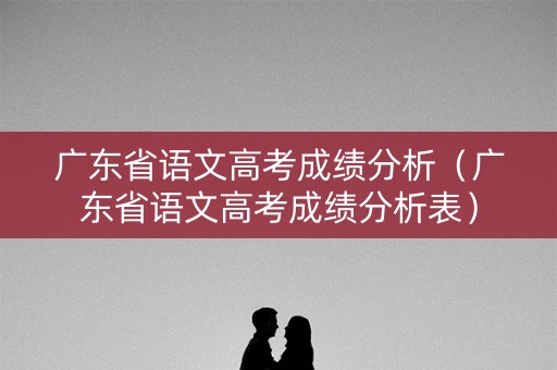 广东省语文高考成绩分析（广东省语文高考成绩分析表）