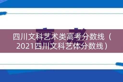 四川文科艺术类高考分数线(2021四川文科艺体分数线) 四川文科艺术类高考分数线(2021四川文科艺体分数线)