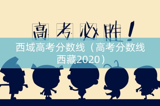 西域高考分数线（高考分数线西藏2020）