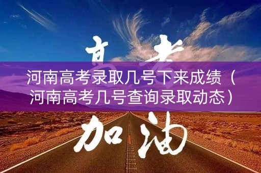 河南高考录取几号下来成绩(河南高考几号查询录取动态) 河南高考录取几号下来成绩(河南高考几号查询录取动态)