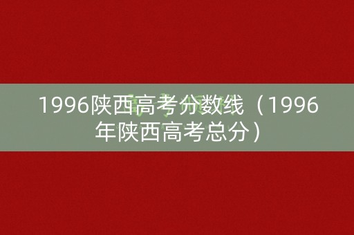 1996陕西高考分数线(1996年陕西高考总分) 1996陕西高考分数线(1996年陕西高考总分)