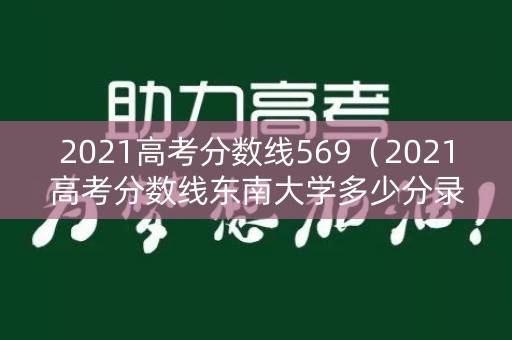 2021高考分数线569(2021高考分数线东南大学多少分录取) 2021高考分数线569(2021高考分数线东南大学多少分录取)