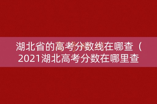 湖北省的高考分数线在哪查(2021湖北高考分数在哪里查) 湖北省的高考分数线在哪查(2021湖北高考分数在哪里查)