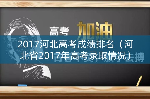 2017河北高考成绩排名(河北省2017年高考录取情况) 2017河北高考成绩排名(河北省2017年高考录取情况)